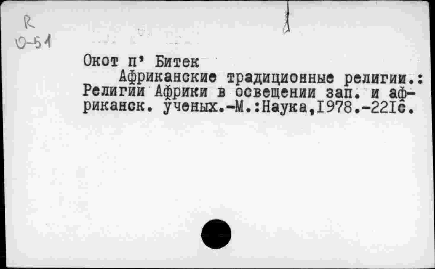 ﻿0-6 4	-
Окот п’ Битек
Африканские традиционные религии.: Религии Африки в освещении зап. и африканок. ученых.-М.:Наука,1978.-221с.